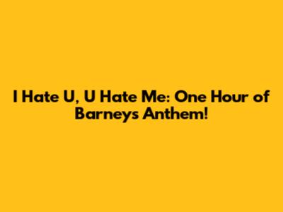 I Hate U, U Hate Me: One Hour of Barney's Anthem!