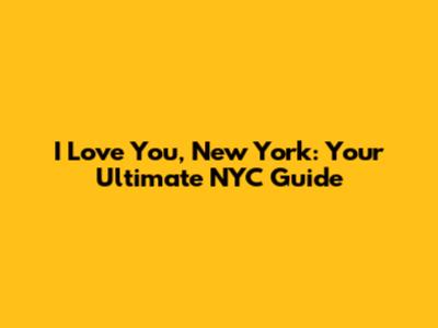 I Love You, New York: Your Ultimate NYC Guide