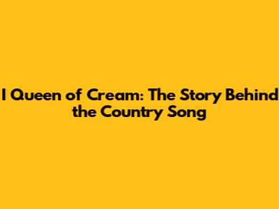 I Queen of Cream: The Story Behind the Country Song