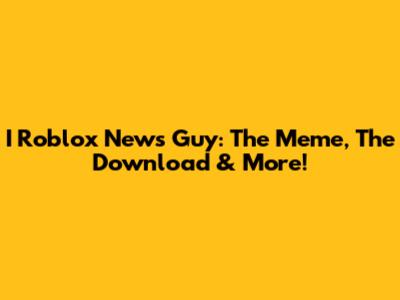 I Roblox News Guy: The Meme, The Download & More!