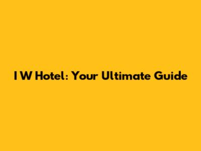 I W Hotel: Your Ultimate Guide