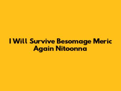I Will Survive Besomage Meric Again Nitoonna