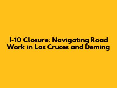 I-10 Closure: Navigating Road Work in Las Cruces and Deming