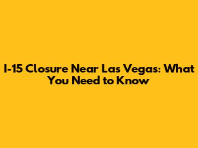 I-15 Closure Near Las Vegas: What You Need to Know