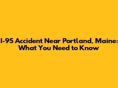 I-95 Accident Near Portland, Maine: What You Need to Know