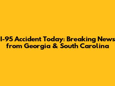 I-95 Accident Today: Breaking News from Georgia & South Carolina