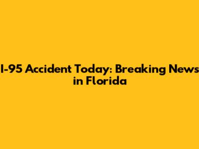 I-95 Accident Today: Breaking News in Florida