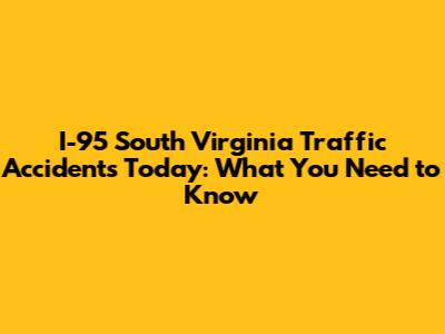 I-95 South Virginia Traffic Accidents Today: What You Need to Know