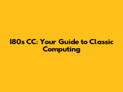I80s CC: Your Guide to Classic Computing