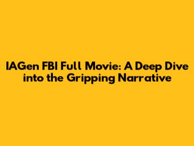 IAGen FBI Full Movie: A Deep Dive into the Gripping Narrative