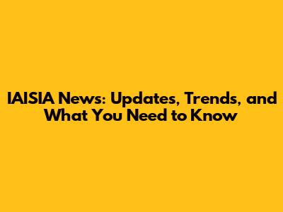 IAISIA News: Updates, Trends, and What You Need to Know