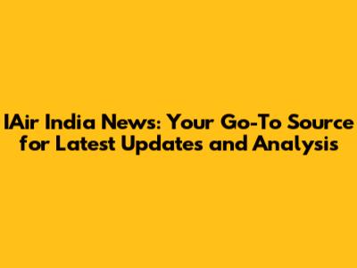 IAir India News: Your Go-To Source for Latest Updates and Analysis