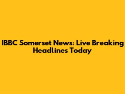 IBBC Somerset News: Live Breaking Headlines Today