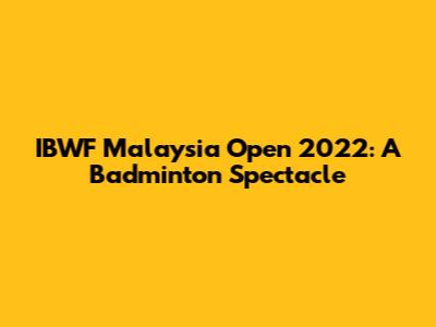 IBWF Malaysia Open 2022: A Badminton Spectacle