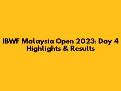 IBWF Malaysia Open 2023: Day 4 Highlights & Results