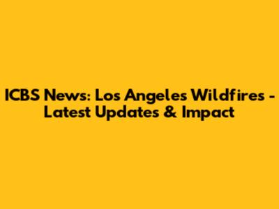 ICBS News: Los Angeles Wildfires - Latest Updates & Impact