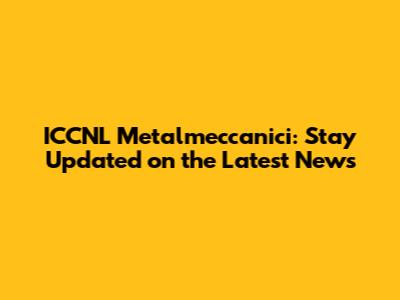 ICCNL Metalmeccanici: Stay Updated on the Latest News