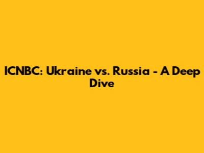 ICNBC: Ukraine vs. Russia - A Deep Dive