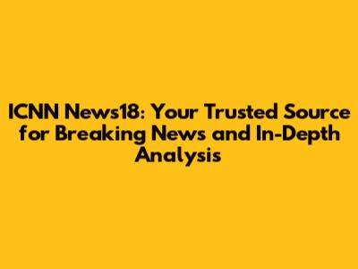 ICNN News18: Your Trusted Source for Breaking News and In-Depth Analysis