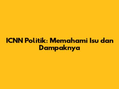 ICNN Politik: Memahami Isu dan Dampaknya