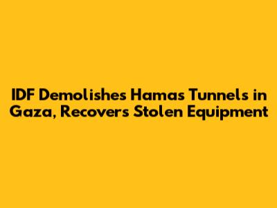 IDF Demolishes Hamas Tunnels in Gaza, Recovers Stolen Equipment