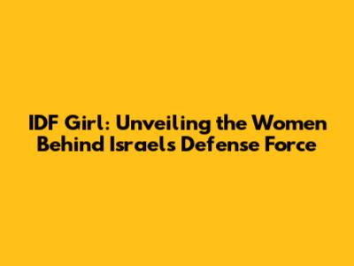 IDF Girl: Unveiling the Women Behind Israel's Defense Force