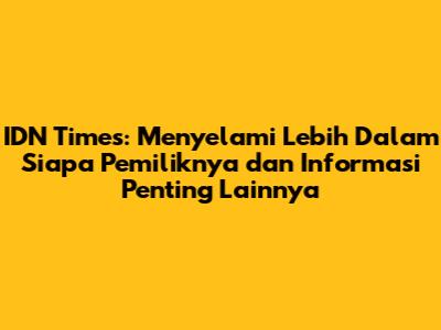 IDN Times: Menyelami Lebih Dalam Siapa Pemiliknya dan Informasi Penting Lainnya