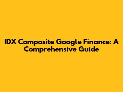 IDX Composite Google Finance: A Comprehensive Guide