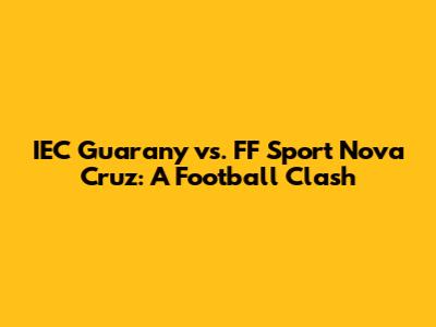IEC Guarany vs. FF Sport Nova Cruz: A Football Clash