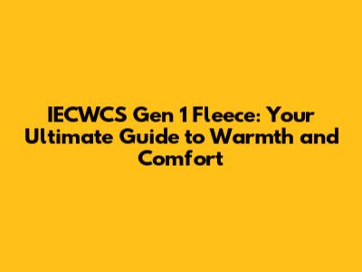 IECWCS Gen 1 Fleece: Your Ultimate Guide to Warmth and Comfort