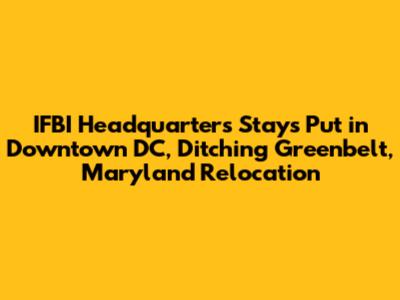 IFBI Headquarters Stays Put in Downtown DC, Ditching Greenbelt, Maryland Relocation