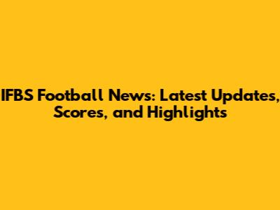 IFBS Football News: Latest Updates, Scores, and Highlights