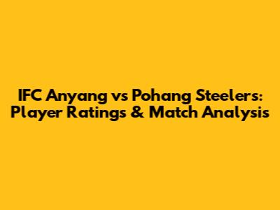 IFC Anyang vs Pohang Steelers: Player Ratings & Match Analysis
