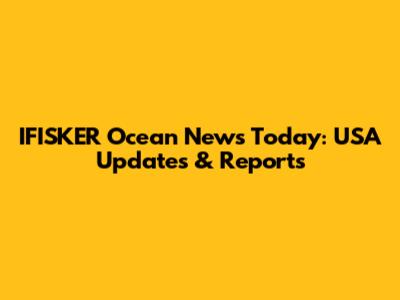 IFISKER Ocean News Today: USA Updates & Reports