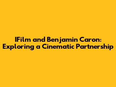 IFilm and Benjamin Caron: Exploring a Cinematic Partnership
