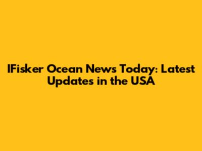 IFisker Ocean News Today: Latest Updates in the USA