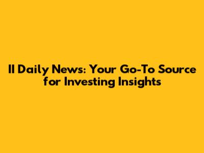 II Daily News: Your Go-To Source for Investing Insights