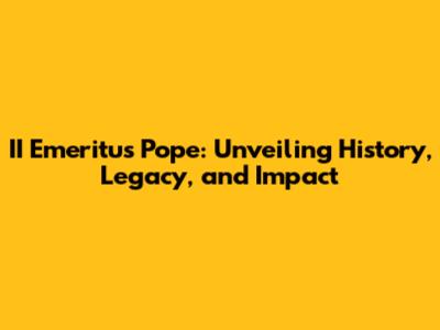 II Emeritus Pope: Unveiling History, Legacy, and Impact