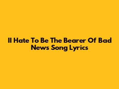 II Hate To Be The Bearer Of Bad News Song Lyrics