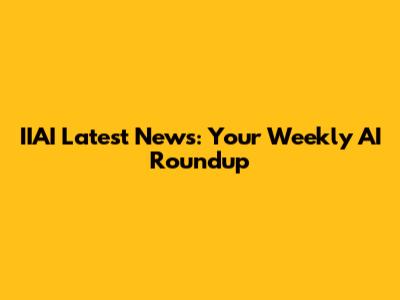 IIAI Latest News: Your Weekly AI Roundup