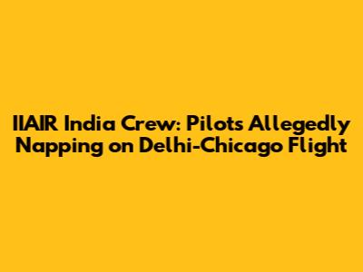 IIAIR India Crew: Pilots Allegedly Napping on Delhi-Chicago Flight