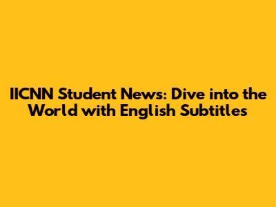 IICNN Student News: Dive into the World with English Subtitles