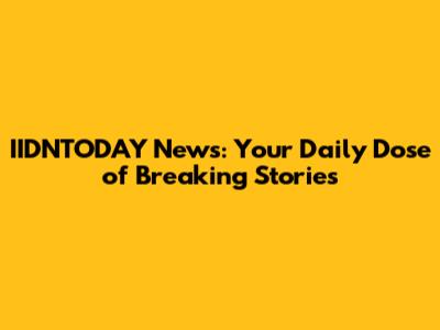 IIDNTODAY News: Your Daily Dose of Breaking Stories