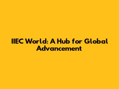 IIEC World: A Hub for Global Advancement