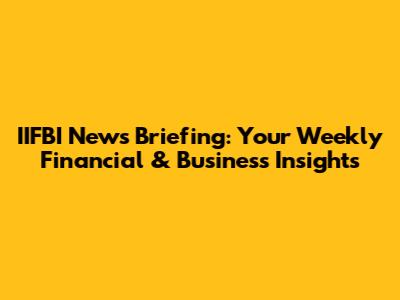 IIFBI News Briefing: Your Weekly Financial & Business Insights