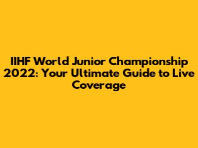 IIHF World Junior Championship 2022: Your Ultimate Guide to Live Coverage
