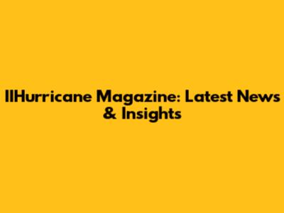 IIHurricane Magazine: Latest News & Insights