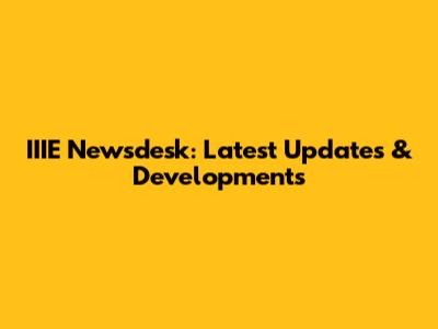IIIE Newsdesk: Latest Updates & Developments