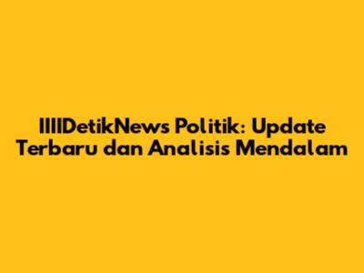 IIIIDetikNews Politik: Update Terbaru dan Analisis Mendalam