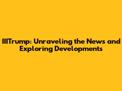 IIITrump: Unraveling the News and Exploring Developments